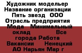 Художник-модельер › Название организации ­ Пять звезд, ООО › Отрасль предприятия ­ Мода › Минимальный оклад ­ 30 000 - Все города Работа » Вакансии   . Ненецкий АО,Нарьян-Мар г.